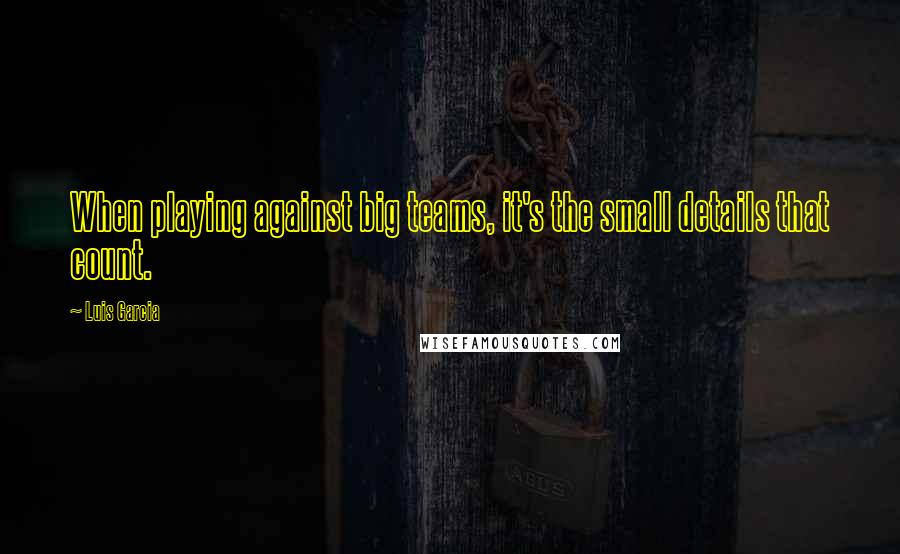 Luis Garcia Quotes: When playing against big teams, it's the small details that count.