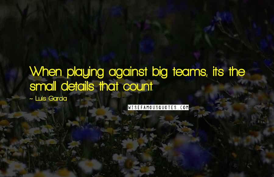 Luis Garcia Quotes: When playing against big teams, it's the small details that count.