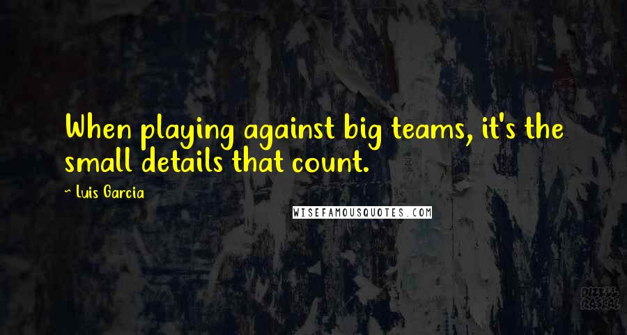 Luis Garcia Quotes: When playing against big teams, it's the small details that count.