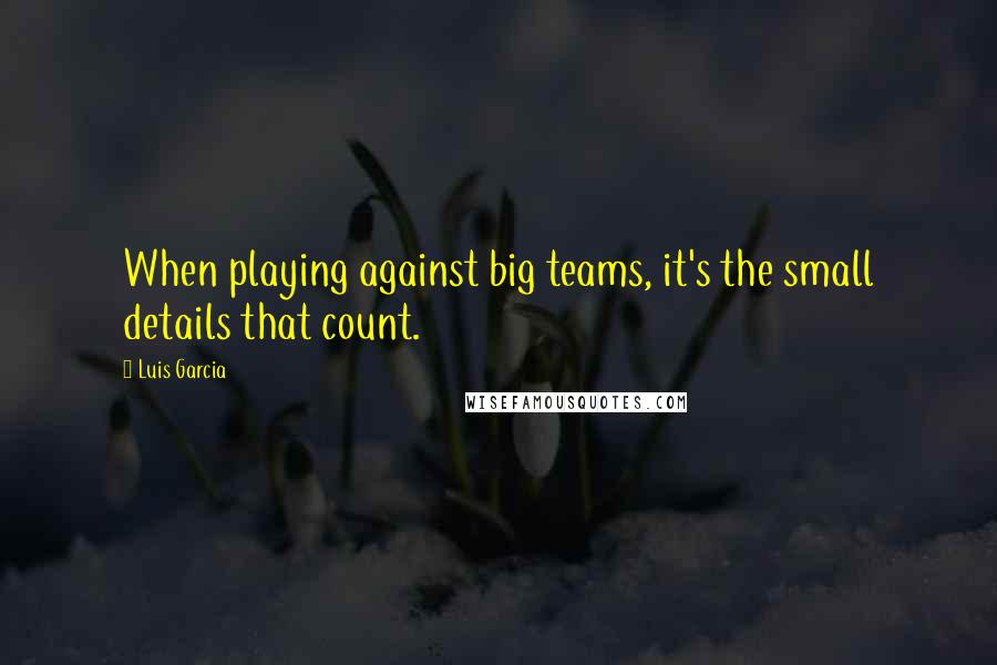 Luis Garcia Quotes: When playing against big teams, it's the small details that count.