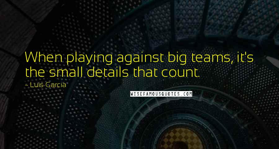 Luis Garcia Quotes: When playing against big teams, it's the small details that count.