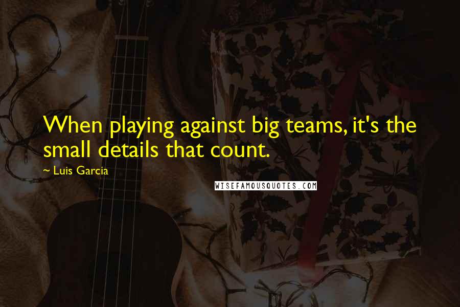 Luis Garcia Quotes: When playing against big teams, it's the small details that count.