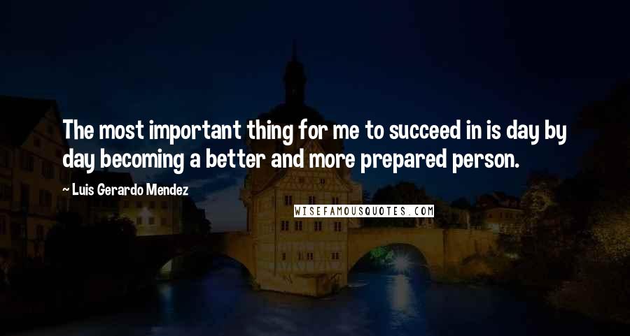 Luis Gerardo Mendez Quotes: The most important thing for me to succeed in is day by day becoming a better and more prepared person.
