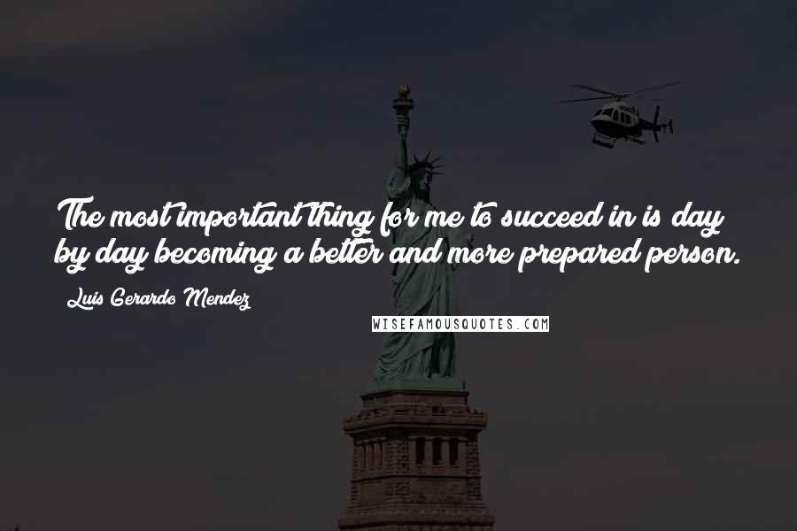 Luis Gerardo Mendez Quotes: The most important thing for me to succeed in is day by day becoming a better and more prepared person.