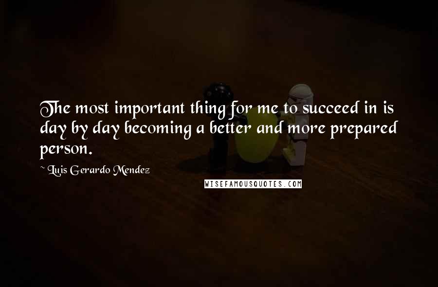 Luis Gerardo Mendez Quotes: The most important thing for me to succeed in is day by day becoming a better and more prepared person.