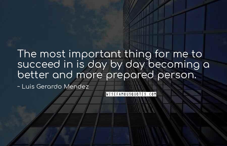 Luis Gerardo Mendez Quotes: The most important thing for me to succeed in is day by day becoming a better and more prepared person.