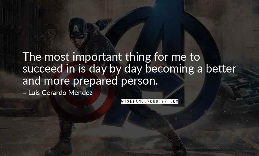 Luis Gerardo Mendez Quotes: The most important thing for me to succeed in is day by day becoming a better and more prepared person.