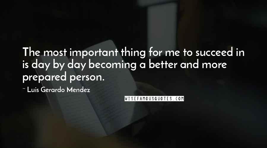 Luis Gerardo Mendez Quotes: The most important thing for me to succeed in is day by day becoming a better and more prepared person.