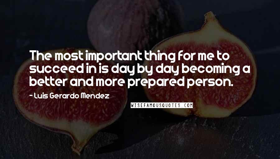 Luis Gerardo Mendez Quotes: The most important thing for me to succeed in is day by day becoming a better and more prepared person.