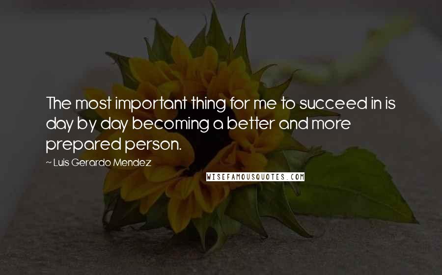 Luis Gerardo Mendez Quotes: The most important thing for me to succeed in is day by day becoming a better and more prepared person.