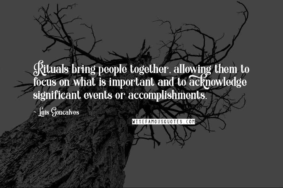 Luis Goncalves Quotes: Rituals bring people together, allowing them to focus on what is important and to acknowledge significant events or accomplishments.