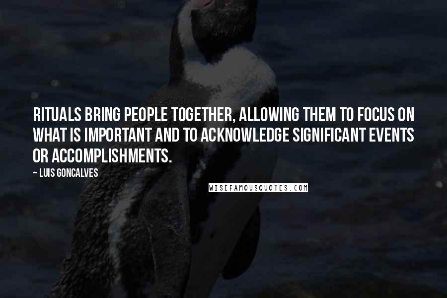 Luis Goncalves Quotes: Rituals bring people together, allowing them to focus on what is important and to acknowledge significant events or accomplishments.