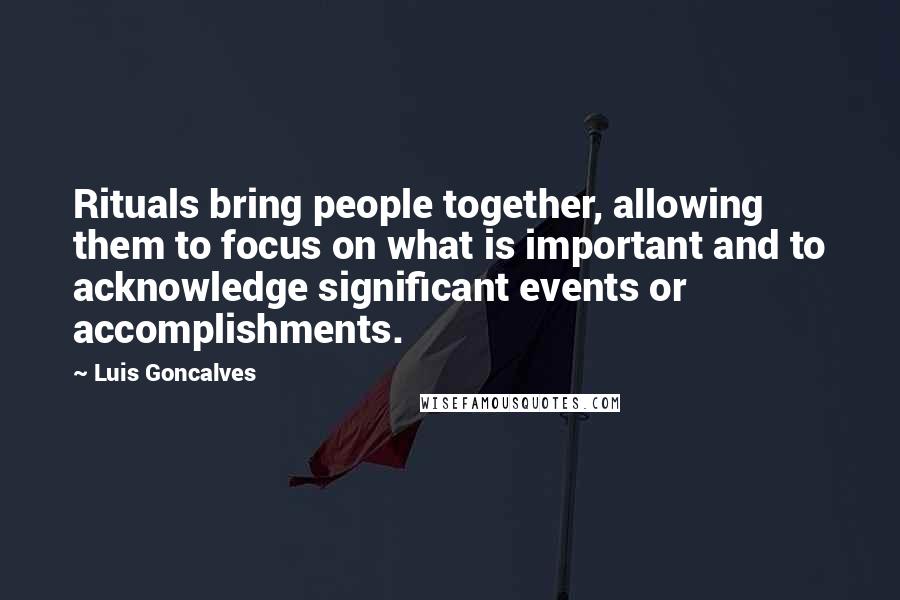 Luis Goncalves Quotes: Rituals bring people together, allowing them to focus on what is important and to acknowledge significant events or accomplishments.