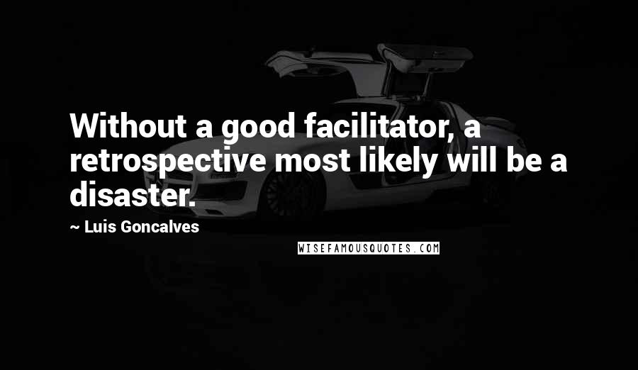 Luis Goncalves Quotes: Without a good facilitator, a retrospective most likely will be a disaster.