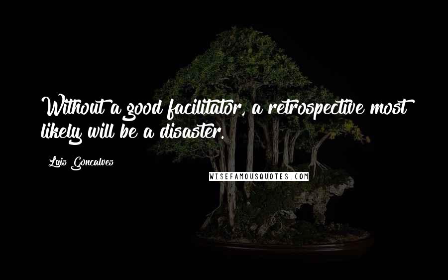 Luis Goncalves Quotes: Without a good facilitator, a retrospective most likely will be a disaster.