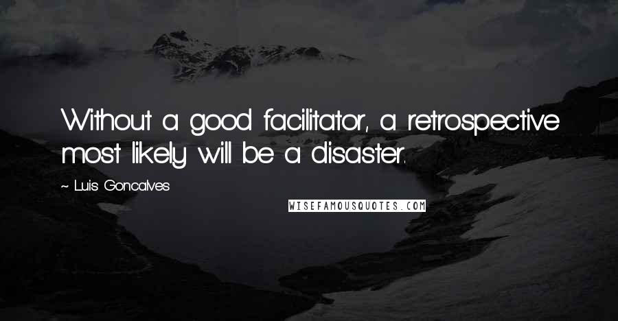 Luis Goncalves Quotes: Without a good facilitator, a retrospective most likely will be a disaster.