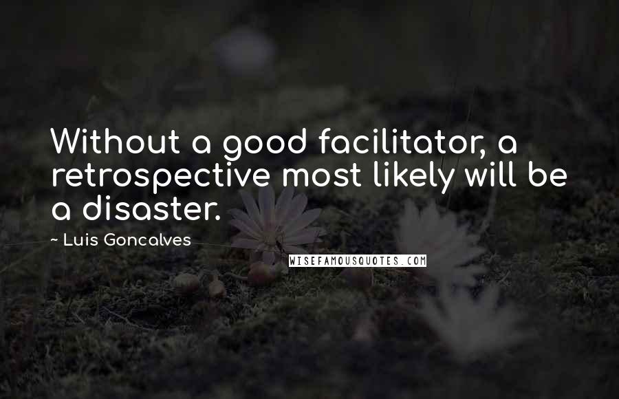 Luis Goncalves Quotes: Without a good facilitator, a retrospective most likely will be a disaster.