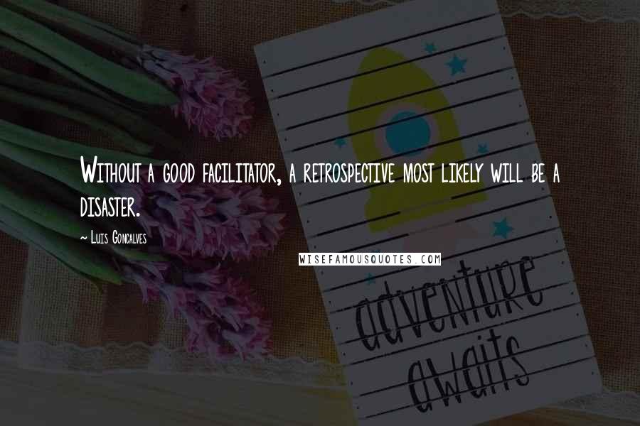 Luis Goncalves Quotes: Without a good facilitator, a retrospective most likely will be a disaster.