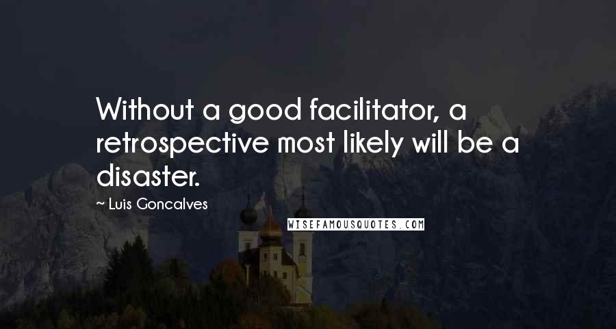 Luis Goncalves Quotes: Without a good facilitator, a retrospective most likely will be a disaster.