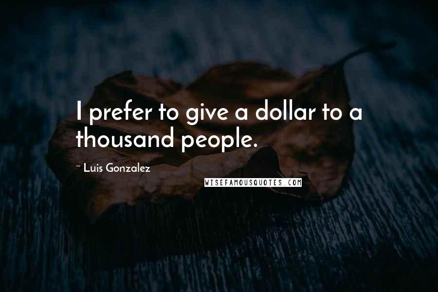 Luis Gonzalez Quotes: I prefer to give a dollar to a thousand people.