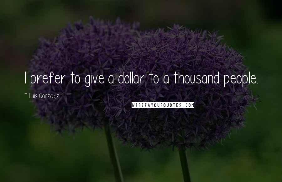 Luis Gonzalez Quotes: I prefer to give a dollar to a thousand people.