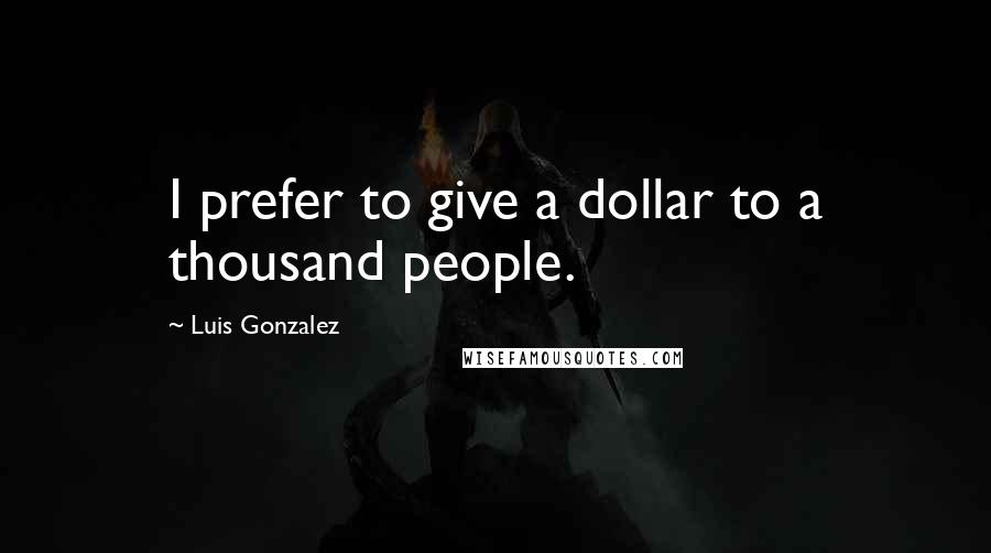 Luis Gonzalez Quotes: I prefer to give a dollar to a thousand people.