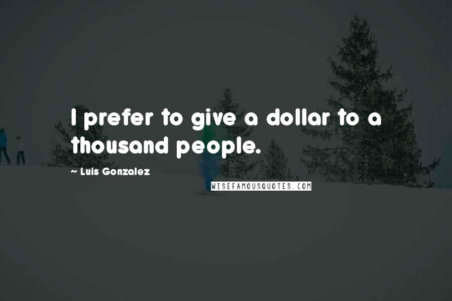 Luis Gonzalez Quotes: I prefer to give a dollar to a thousand people.