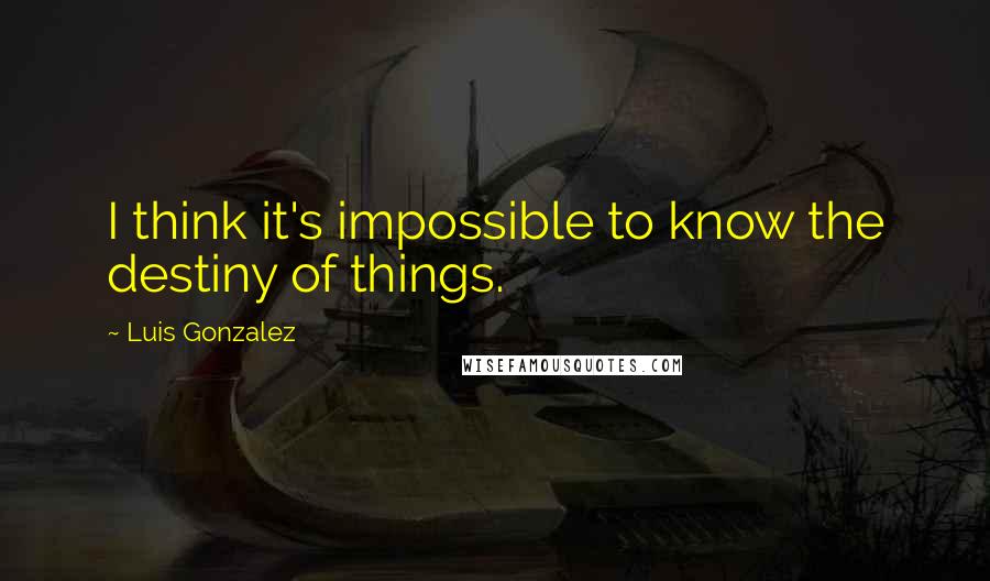 Luis Gonzalez Quotes: I think it's impossible to know the destiny of things.