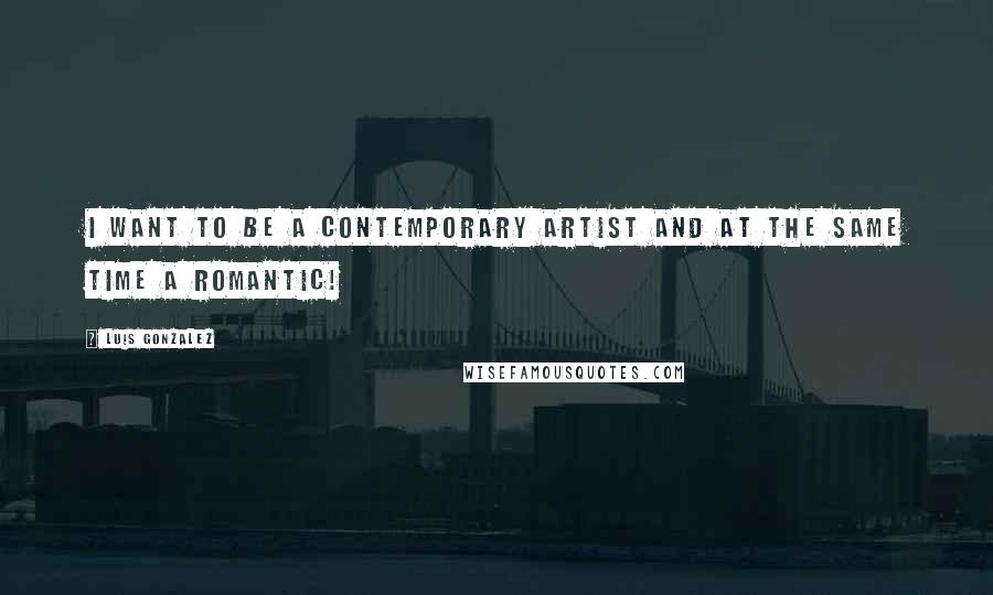 Luis Gonzalez Quotes: I want to be a contemporary artist and at the same time a romantic!