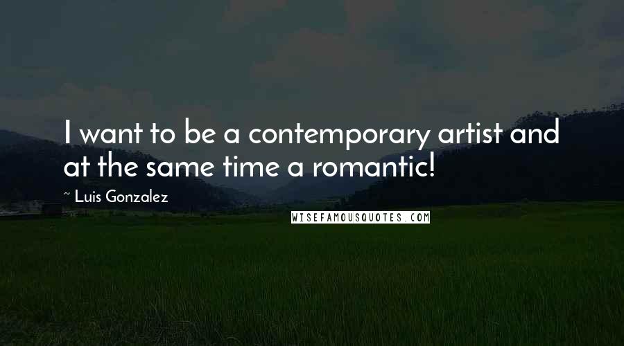 Luis Gonzalez Quotes: I want to be a contemporary artist and at the same time a romantic!