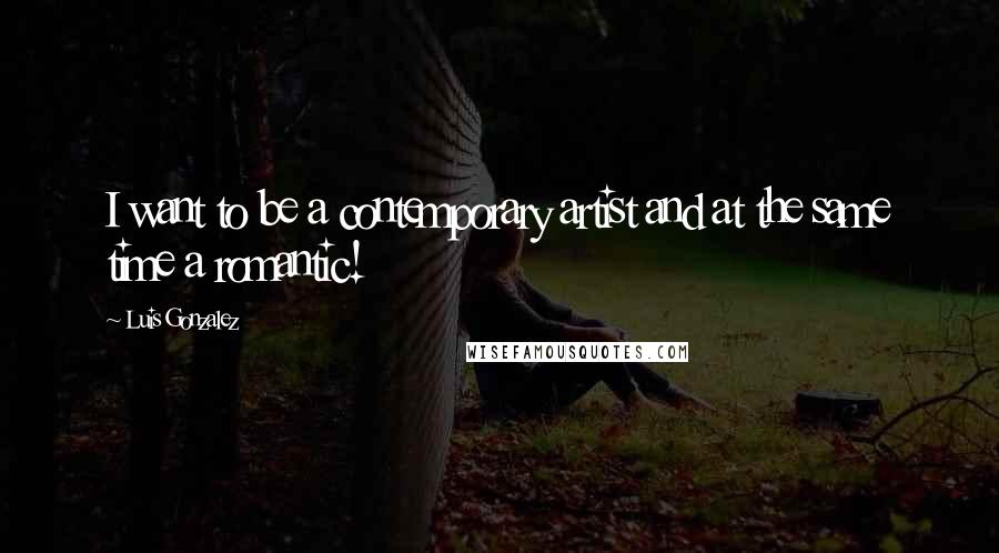 Luis Gonzalez Quotes: I want to be a contemporary artist and at the same time a romantic!