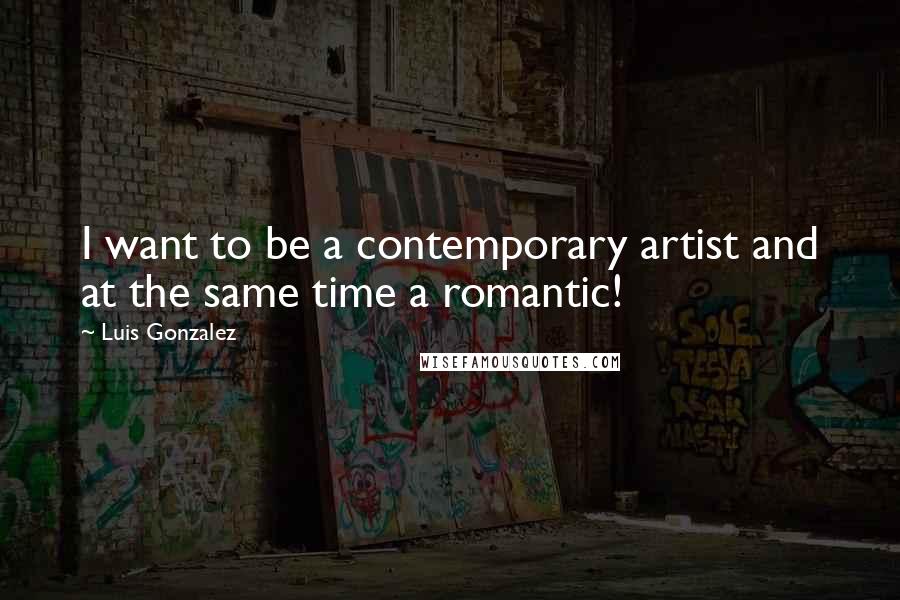 Luis Gonzalez Quotes: I want to be a contemporary artist and at the same time a romantic!