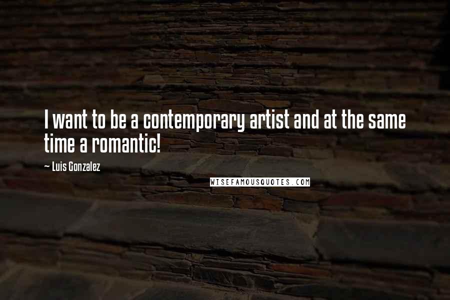 Luis Gonzalez Quotes: I want to be a contemporary artist and at the same time a romantic!