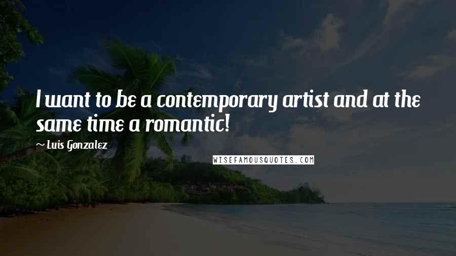 Luis Gonzalez Quotes: I want to be a contemporary artist and at the same time a romantic!