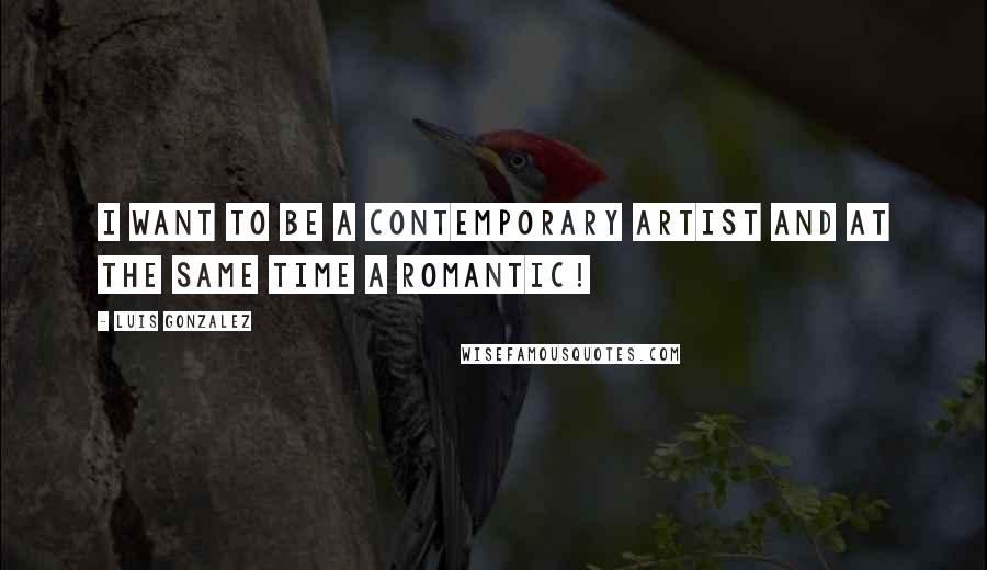 Luis Gonzalez Quotes: I want to be a contemporary artist and at the same time a romantic!