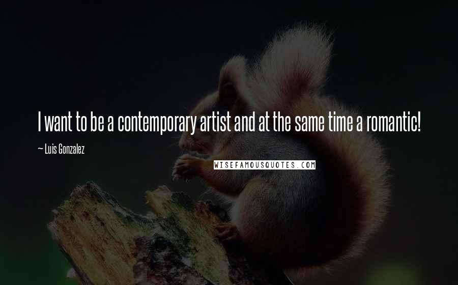 Luis Gonzalez Quotes: I want to be a contemporary artist and at the same time a romantic!