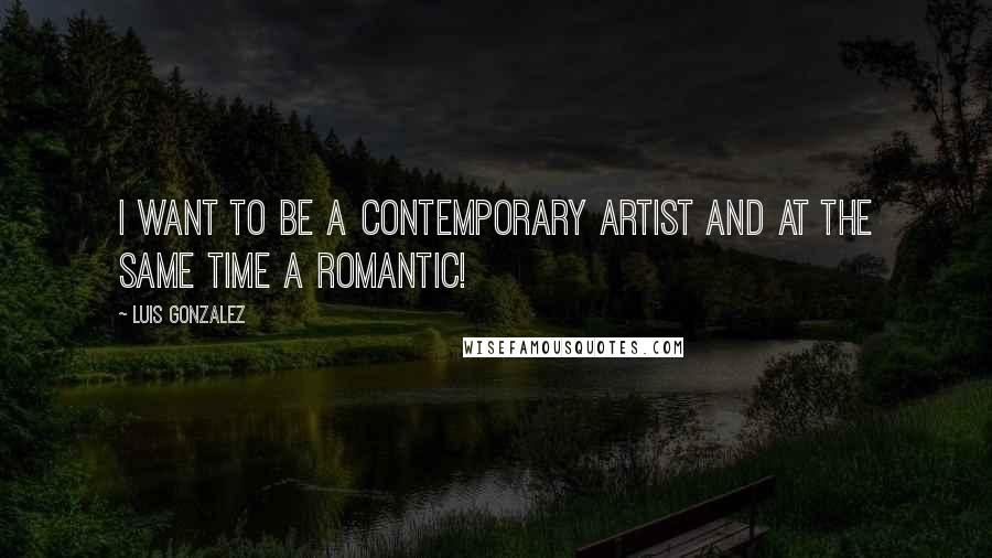 Luis Gonzalez Quotes: I want to be a contemporary artist and at the same time a romantic!