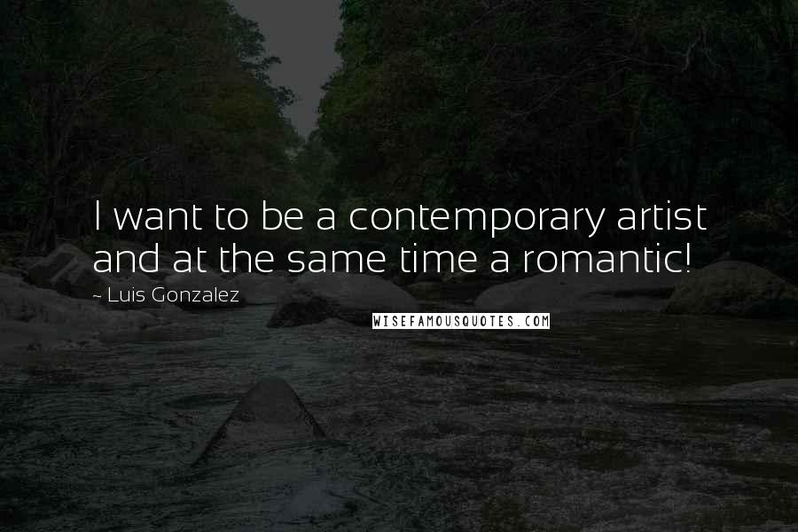 Luis Gonzalez Quotes: I want to be a contemporary artist and at the same time a romantic!