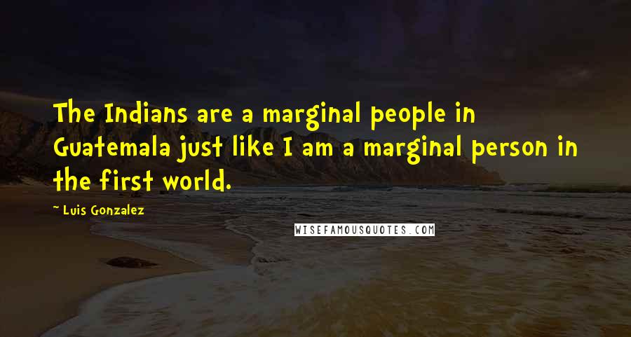 Luis Gonzalez Quotes: The Indians are a marginal people in Guatemala just like I am a marginal person in the first world.