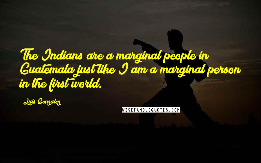 Luis Gonzalez Quotes: The Indians are a marginal people in Guatemala just like I am a marginal person in the first world.