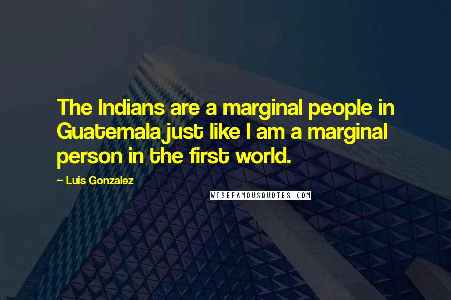 Luis Gonzalez Quotes: The Indians are a marginal people in Guatemala just like I am a marginal person in the first world.