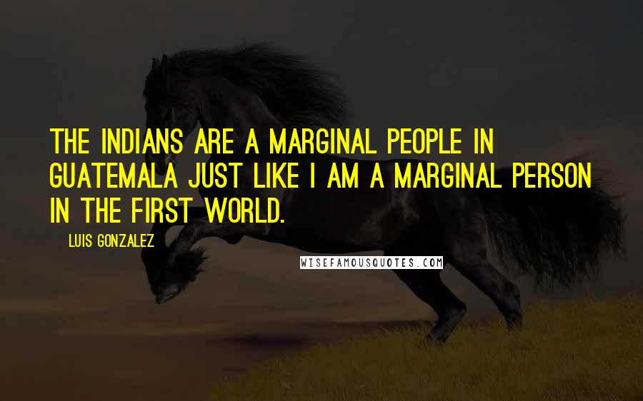 Luis Gonzalez Quotes: The Indians are a marginal people in Guatemala just like I am a marginal person in the first world.