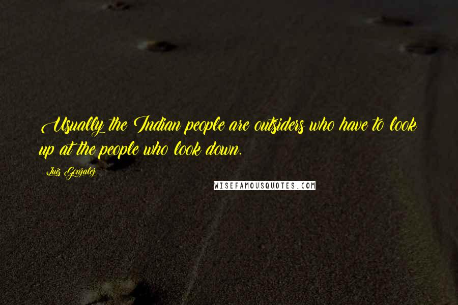 Luis Gonzalez Quotes: Usually the Indian people are outsiders who have to look up at the people who look down.