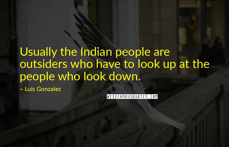 Luis Gonzalez Quotes: Usually the Indian people are outsiders who have to look up at the people who look down.