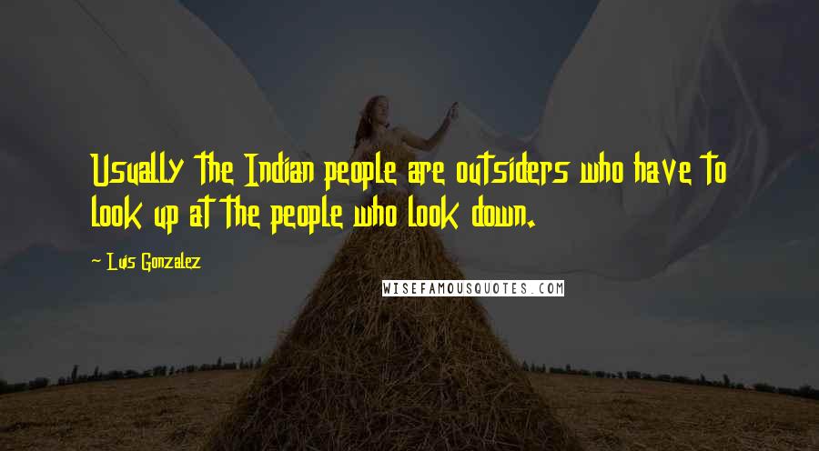 Luis Gonzalez Quotes: Usually the Indian people are outsiders who have to look up at the people who look down.