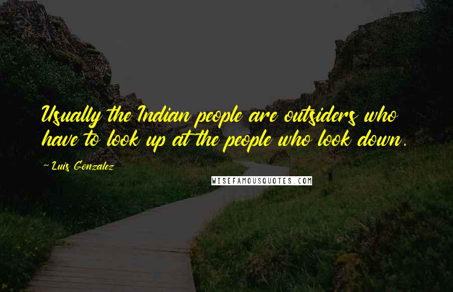 Luis Gonzalez Quotes: Usually the Indian people are outsiders who have to look up at the people who look down.