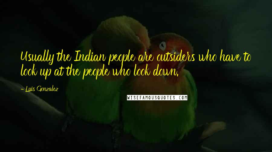 Luis Gonzalez Quotes: Usually the Indian people are outsiders who have to look up at the people who look down.