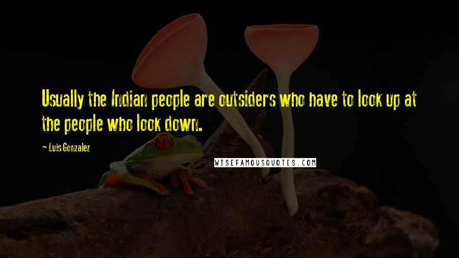 Luis Gonzalez Quotes: Usually the Indian people are outsiders who have to look up at the people who look down.