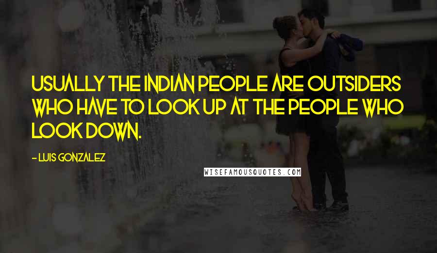 Luis Gonzalez Quotes: Usually the Indian people are outsiders who have to look up at the people who look down.