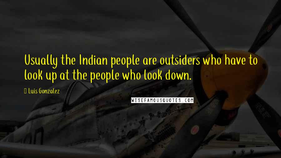 Luis Gonzalez Quotes: Usually the Indian people are outsiders who have to look up at the people who look down.